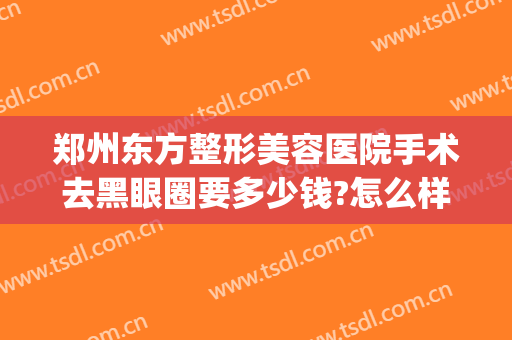 郑州东方整形美容医院手术去黑眼圈要多少钱?怎么样?(郑州东方整形美容医院价格表)
