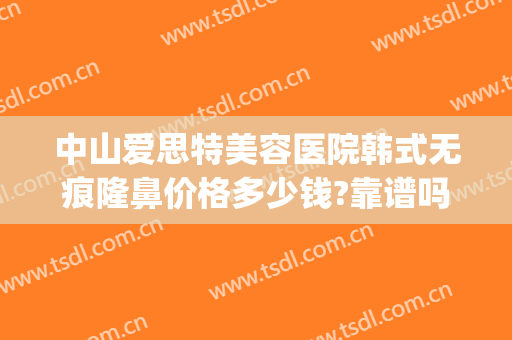 中山爱思特美容医院韩式无痕隆鼻价格多少钱?靠谱吗?(中山爱思特美容医院)
