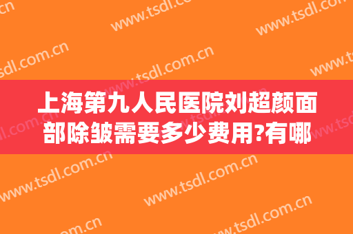 上海第九人民医院刘超颜面部除皱需要多少费用?有哪些优势?(上海第九人民医院面部提升价格)