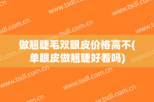 做翘睫毛双眼皮价格高不(单眼皮做翘睫好看吗)
