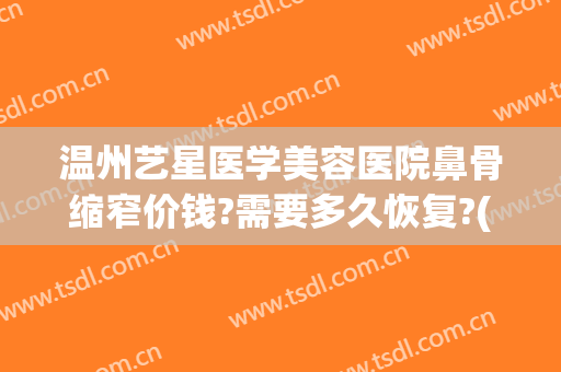 温州艺星医学美容医院鼻骨缩窄价钱?需要多久恢复?(做鼻头缩小价格)
