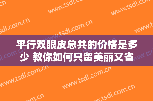 平行双眼皮总共的价格是多少 教你如何只留美丽又省钱
