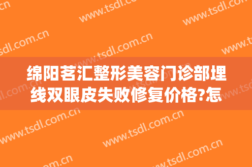 绵阳茗汇整形美容门诊部埋线双眼皮失败修复价格?怎么样?(绵阳茗汇悦美整形)