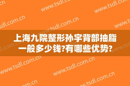 上海九院整形孙宇背部抽脂一般多少钱?有哪些优势?