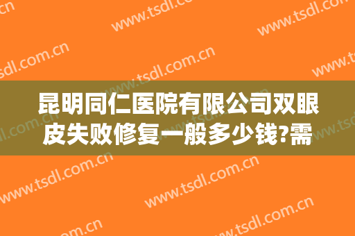 昆明同仁医院有限公司双眼皮失败修复一般多少钱?需要多久恢复?(北京同仁医院做双眼皮多少钱)