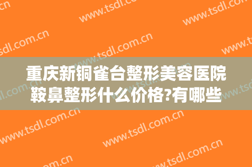 重庆新铜雀台整形美容医院鞍鼻整形什么价格?有哪些优势?(重庆新铜雀台整形美容医院有限公司)