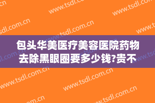 包头华美医疗美容医院药物去除黑眼圈要多少钱?贵不贵?(治疗黑眼圈的医美项目)