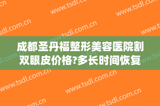 成都圣丹福整形美容医院割双眼皮价格?多长时间恢复?(成都美容整形医院好吗割双眼皮多少钱)