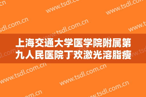 上海交通大学医学院附属第九人民医院丁欢激光溶脂瘦大腿价格多少钱?贵不贵?