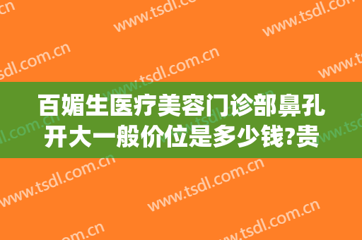 百媚生医疗美容门诊部鼻孔开大一般价位是多少钱?贵不贵?(一般美容院收缩鼻孔要多少钱?)