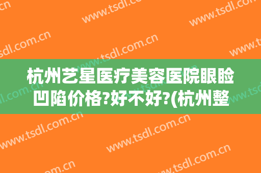 杭州艺星医疗美容医院眼睑凹陷价格?好不好?(杭州整形艺星医院)