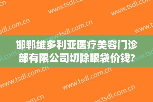 邯郸维多利亚医疗美容门诊部有限公司切除眼袋价钱?贵不贵?(维多利亚医疗整形美容)