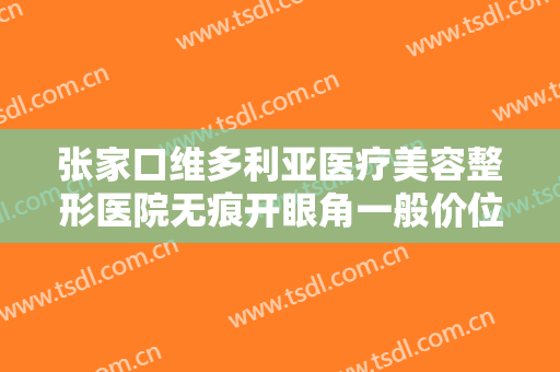 张家口维多利亚医疗美容整形医院无痕开眼角一般价位是多少费用?怎么样?