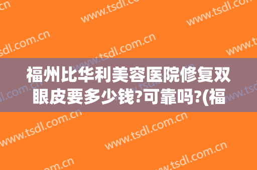 福州比华利美容医院修复双眼皮要多少钱?可靠吗?(福州修复双眼皮哪家医生做的好)