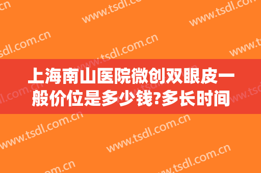 上海南山医院微创双眼皮一般价位是多少钱?多长时间恢复?(微创双眼皮大概多少钱)
