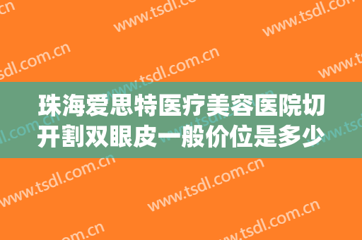 珠海爱思特医疗美容医院切开割双眼皮一般价位是多少?怎么样?(珠海爱思特整容医院)