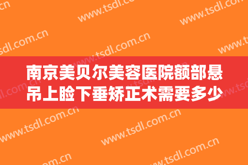 南京美贝尔美容医院额部悬吊上睑下垂矫正术需要多少钱?靠谱吗?(南京眼睑下垂矫正手术哪家好)