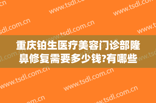 重庆铂生医疗美容门诊部隆鼻修复需要多少钱?有哪些优势?(铂生整形美容医院隆鼻)