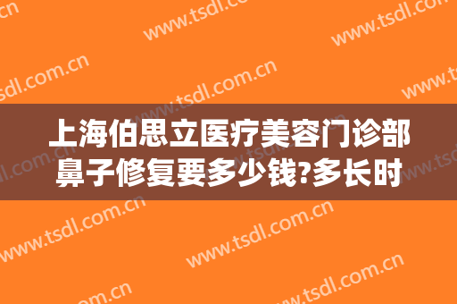 上海伯思立医疗美容门诊部鼻子修复要多少钱?多长时间恢复?(上海 伯思立 医疗美容)