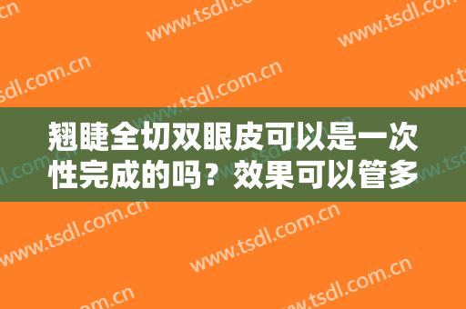 翘睫全切双眼皮可以是一次性完成的吗？效果可以管多久？ 因何赢得钟情