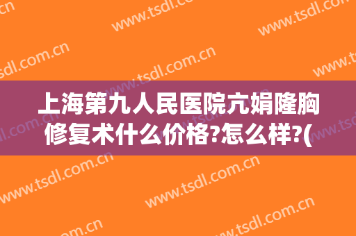 上海第九人民医院亢娟隆胸修复术什么价格?怎么样?(上海市第九人民医院隆胸价格)