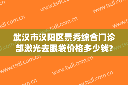 武汉市汉阳区景秀综合门诊部激光去眼袋价格多少钱?可靠吗?(武汉哪里去眼袋做得好)