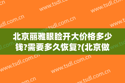 北京丽雅眼睑开大价格多少钱?需要多久恢复?(北京做眼睑下垂手术多少钱)