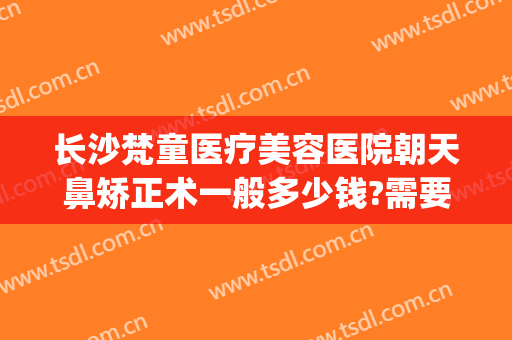 长沙梵童医疗美容医院朝天鼻矫正术一般多少钱?需要多久恢复?(长沙梵童医疗美容地址在哪里)