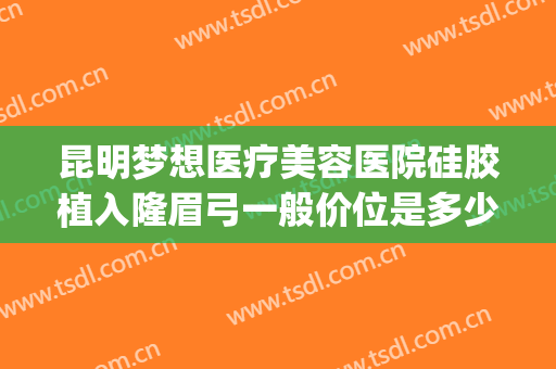 昆明梦想医疗美容医院硅胶植入隆眉弓一般价位是多少费用?怎么样?(昆明梦想整形美容医院电话)