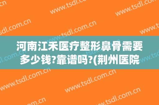 河南江禾医疗整形鼻骨需要多少钱?靠谱吗?(荆州医院做鼻子多少钱)