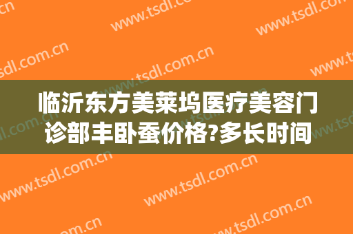 临沂东方美莱坞医疗美容门诊部丰卧蚕价格?多长时间恢复?(临沂东方美莱坞医院)