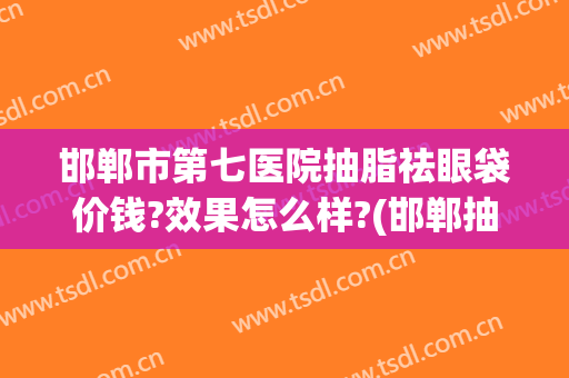 邯郸市第七医院抽脂祛眼袋价钱?效果怎么样?(邯郸抽脂多少钱)