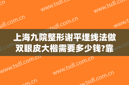 上海九院整形谢平埋线法做双眼皮大楷需要多少钱?靠谱吗?(上海九院整形双眼皮价目表)