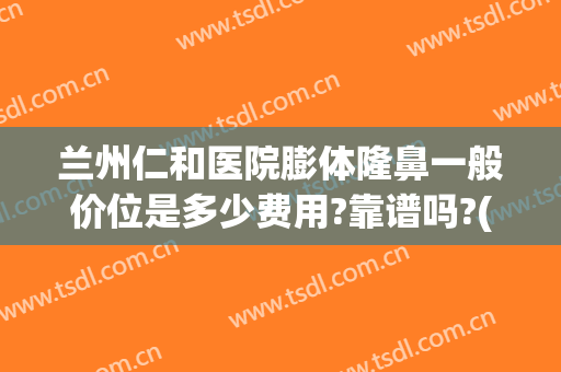 兰州仁和医院膨体隆鼻一般价位是多少费用?靠谱吗?(兰州仁和医院整形)