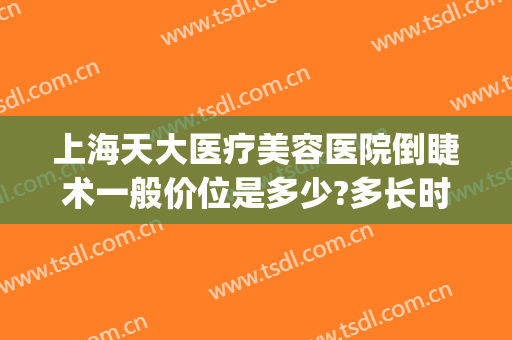 上海天大医疗美容医院倒睫术一般价位是多少?多长时间恢复?(上海五官科医院倒睫手术费用)