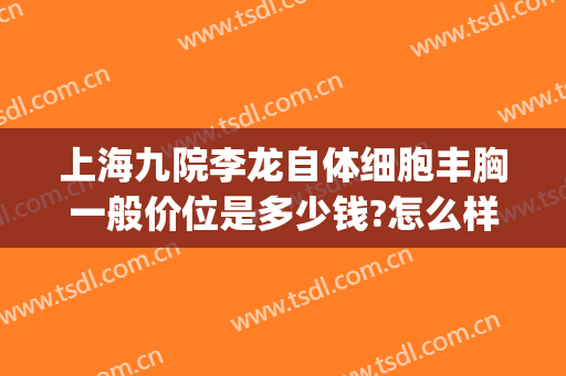 上海九院李龙自体细胞丰胸一般价位是多少钱?怎么样?(上海九院自体脂肪隆胸价格)