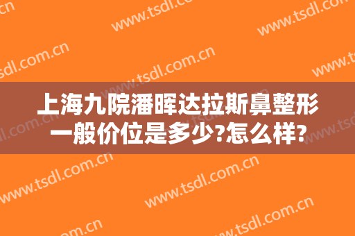 上海九院潘晖达拉斯鼻整形一般价位是多少?怎么样?