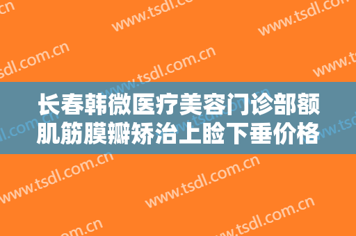长春韩微医疗美容门诊部额肌筋膜瓣矫治上睑下垂价格表!可靠吗?