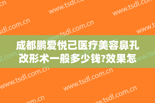 成都鹏爱悦己医疗美容鼻孔改形术一般多少钱?效果怎么样?(鹏爱医疗整形美容)