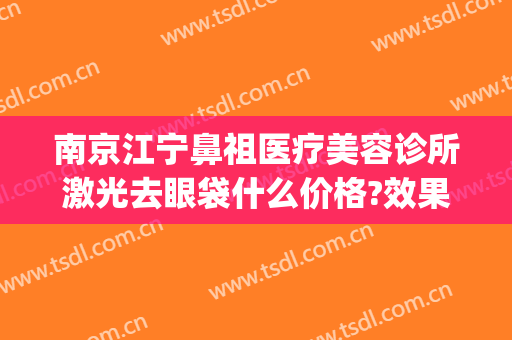 南京江宁鼻祖医疗美容诊所激光去眼袋什么价格?效果怎么样?(南京眼部激光哪家好)