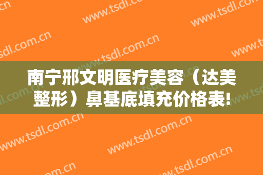 南宁邢文明医疗美容（达美整形）鼻基底填充价格表!可靠吗?