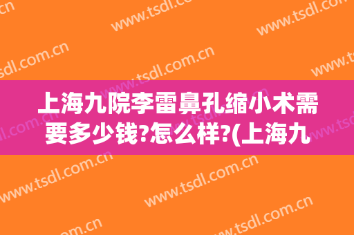 上海九院李雷鼻孔缩小术需要多少钱?怎么样?(上海九院鼻翼缩小手术)