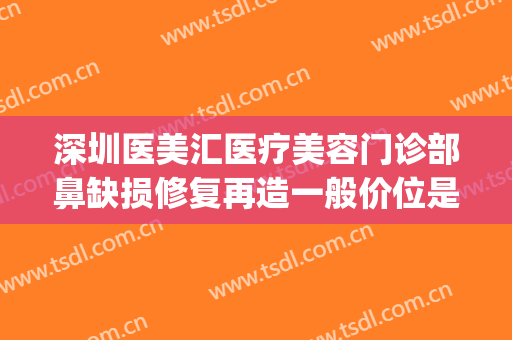 深圳医美汇医疗美容门诊部鼻缺损修复再造一般价位是多少?可靠吗?(深圳美容医院整形医院)