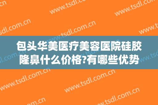 包头华美医疗美容医院硅胶隆鼻什么价格?有哪些优势?(包头医美整形)