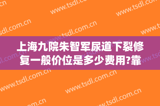 上海九院朱智军尿道下裂修复一般价位是多少费用?靠谱吗?(上海第九人民医院尿道下裂)