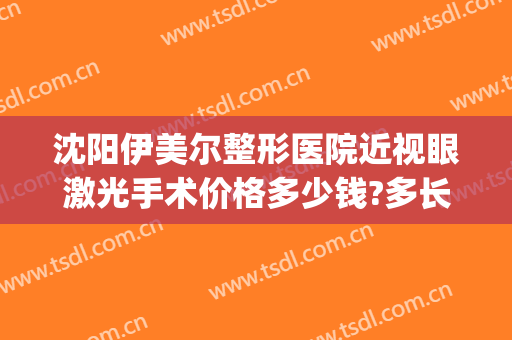 沈阳伊美尔整形医院近视眼激光手术价格多少钱?多长时间恢复?(沈阳伊美尔整形美容医院)