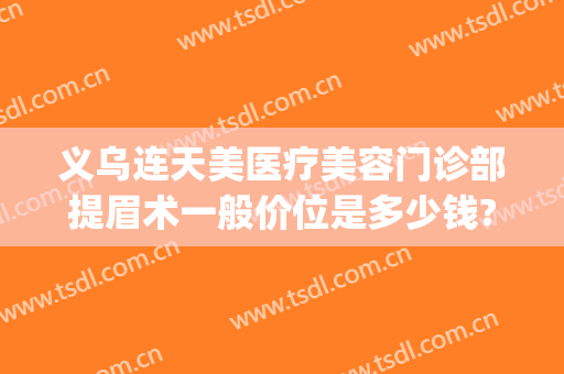 义乌连天美医疗美容门诊部提眉术一般价位是多少钱?需要多久恢复?(义乌连天美整形医院)