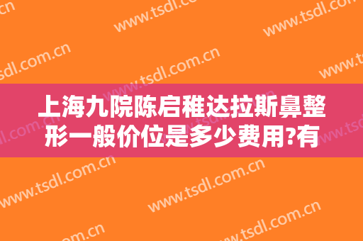 上海九院陈启稚达拉斯鼻整形一般价位是多少费用?有哪些优势?