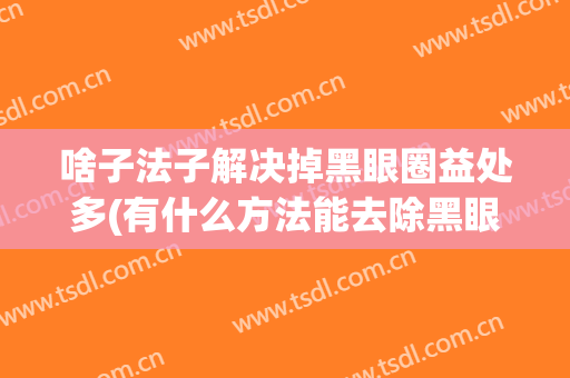 啥子法子解决掉黑眼圈益处多(有什么方法能去除黑眼圈)