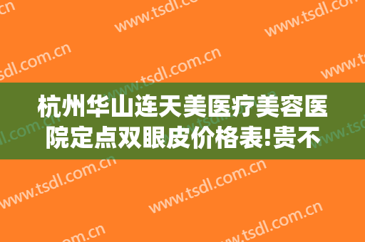 杭州华山连天美医疗美容医院定点双眼皮价格表!贵不贵?(杭州华山连天美整形美容医院)